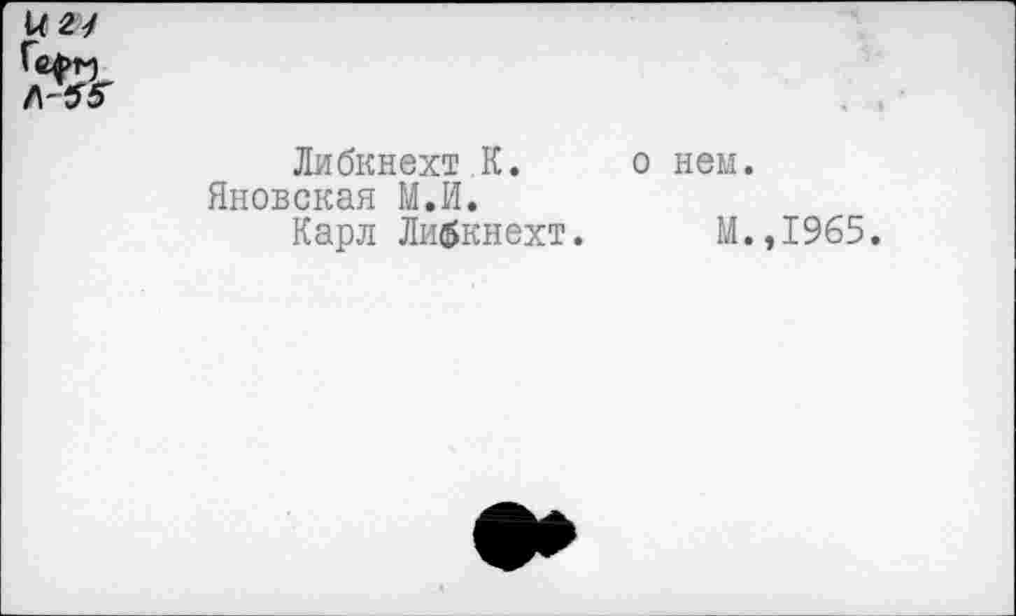 ﻿и 2У
Ге^г)
Л-бТ
Либкнехт К. Яновская М.И.
Карл Либкнехт.
о нем.
М.,1965.